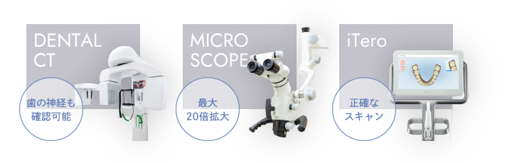 歯科用CT(歯の神経も確認可能)、マイクロスコープ(最大20倍拡大)、iTero(正確なスキャン)